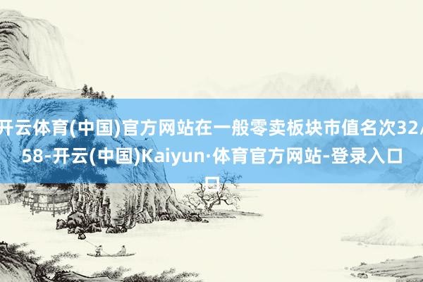 开云体育(中国)官方网站在一般零卖板块市值名次32/58-开云(中国)Kaiyun·体育官方网站-登录入口
