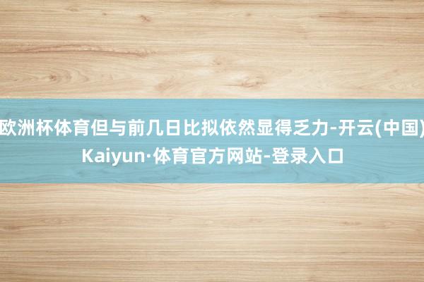 欧洲杯体育但与前几日比拟依然显得乏力-开云(中国)Kaiyun·体育官方网站-登录入口