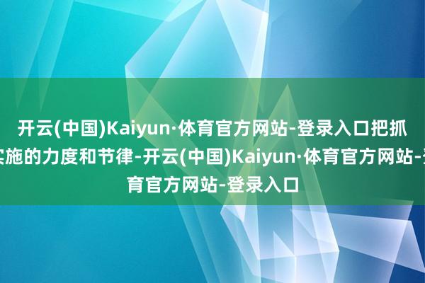 开云(中国)Kaiyun·体育官方网站-登录入口把抓好策略实施的力度和节律-开云(中国)Kaiyun·体育官方网站-登录入口