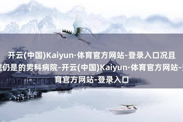 开云(中国)Kaiyun·体育官方网站-登录入口况且这家病院仍是的男科病院-开云(中国)Kaiyun·体育官方网站-登录入口