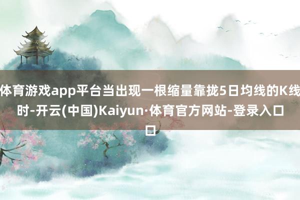 体育游戏app平台当出现一根缩量靠拢5日均线的K线时-开云(中国)Kaiyun·体育官方网站-登录入口