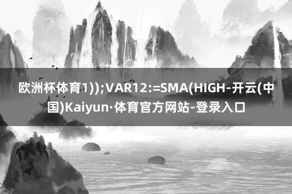 欧洲杯体育1));VAR12:=SMA(HIGH-开云(中国)Kaiyun·体育官方网站-登录入口