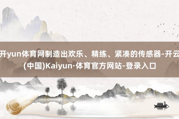 开yun体育网制造出欢乐、精练、紧凑的传感器-开云(中国)Kaiyun·体育官方网站-登录入口