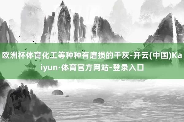 欧洲杯体育化工等种种有磨损的干灰-开云(中国)Kaiyun·体育官方网站-登录入口