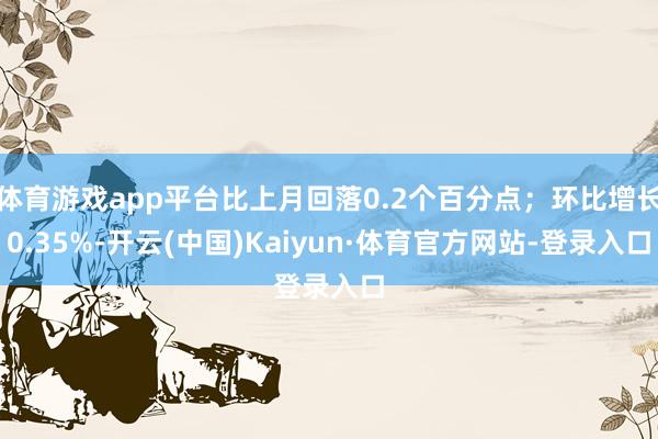 体育游戏app平台比上月回落0.2个百分点;环比增长0.35%-开云(中国)Kaiyun·体育官方网站-登录入口