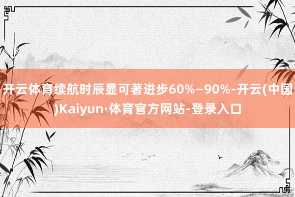 开云体育续航时辰显可著进步60%—90%-开云(中国)Kaiyun·体育官方网站-登录入口