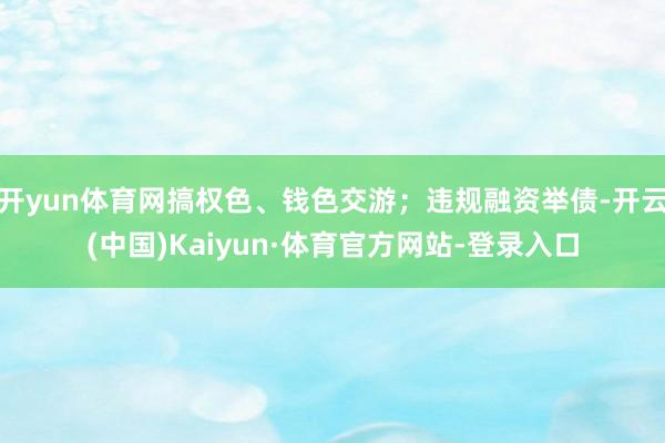 开yun体育网搞权色、钱色交游；违规融资举债-开云(中国)Kaiyun·体育官方网站-登录入口