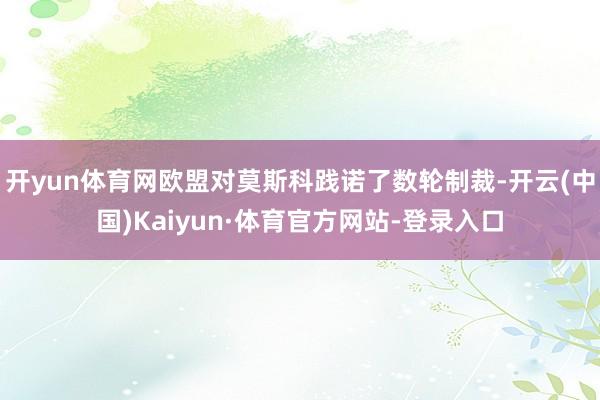 开yun体育网欧盟对莫斯科践诺了数轮制裁-开云(中国)Kaiyun·体育官方网站-登录入口