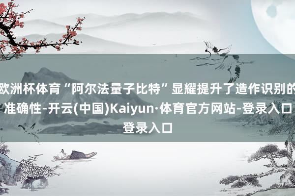 欧洲杯体育“阿尔法量子比特”显耀提升了造作识别的准确性-开云(中国)Kaiyun·体育官方网站-登录入口