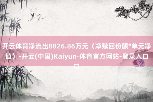 开云体育净流出8826.86万元（净赎回份额*单元净值）-开云(中国)Kaiyun·体育官方网站-登录入口
