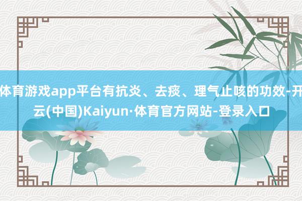 体育游戏app平台有抗炎、去痰、理气止咳的功效-开云(中国)Kaiyun·体育官方网站-登录入口