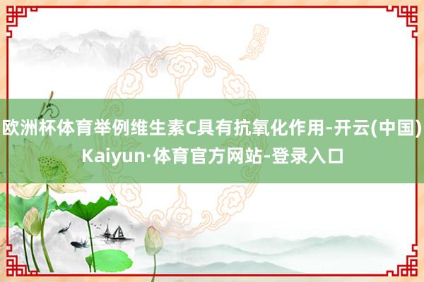 欧洲杯体育举例维生素C具有抗氧化作用-开云(中国)Kaiyun·体育官方网站-登录入口