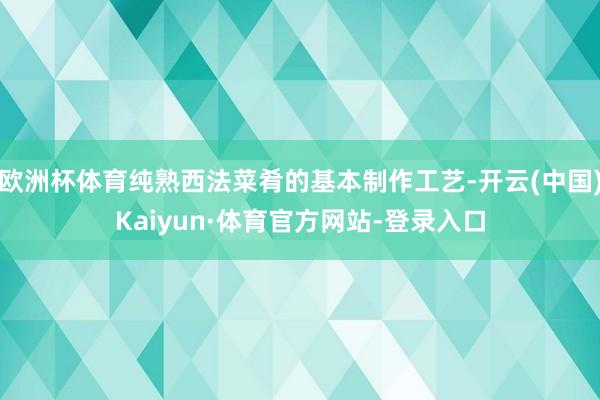 欧洲杯体育纯熟西法菜肴的基本制作工艺-开云(中国)Kaiyun·体育官方网站-登录入口