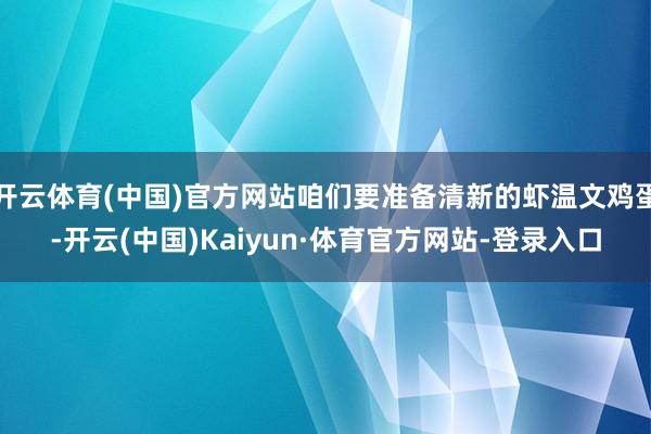 开云体育(中国)官方网站咱们要准备清新的虾温文鸡蛋-开云(中国)Kaiyun·体育官方网站-登录入口