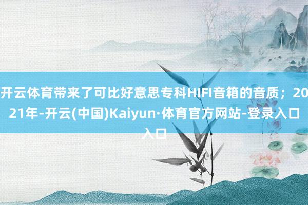 开云体育带来了可比好意思专科HIFI音箱的音质；2021年-开云(中国)Kaiyun·体育官方网站-登录入口