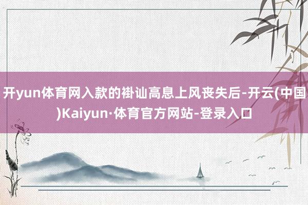 开yun体育网入款的褂讪高息上风丧失后-开云(中国)Kaiyun·体育官方网站-登录入口