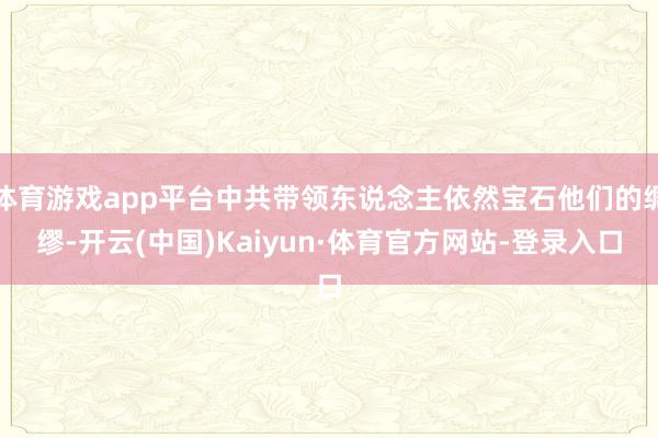 体育游戏app平台中共带领东说念主依然宝石他们的绸缪-开云(中国)Kaiyun·体育官方网站-登录入口
