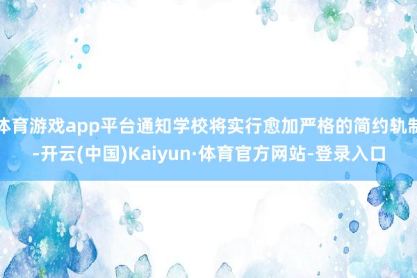 体育游戏app平台通知学校将实行愈加严格的简约轨制-开云(中国)Kaiyun·体育官方网站-登录入口