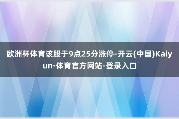 欧洲杯体育该股于9点25分涨停-开云(中国)Kaiyun·体育官方网站-登录入口