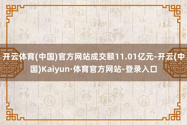 开云体育(中国)官方网站成交额11.01亿元-开云(中国)Kaiyun·体育官方网站-登录入口