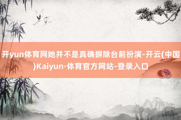 开yun体育网她并不是真确摒除台前扮演-开云(中国)Kaiyun·体育官方网站-登录入口