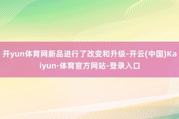 开yun体育网新品进行了改变和升级-开云(中国)Kaiyun·体育官方网站-登录入口