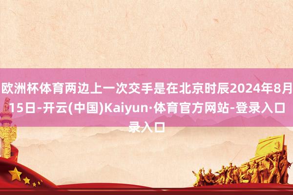 欧洲杯体育两边上一次交手是在北京时辰2024年8月15日-开云(中国)Kaiyun·体育官方网站-登录入口