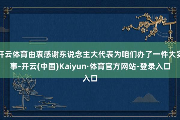 开云体育由衷感谢东说念主大代表为咱们办了一件大实事-开云(中国)Kaiyun·体育官方网站-登录入口