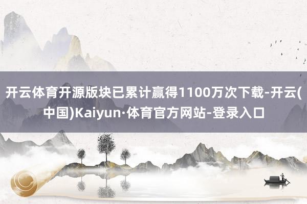 开云体育开源版块已累计赢得1100万次下载-开云(中国)Kaiyun·体育官方网站-登录入口
