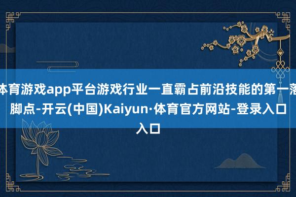 体育游戏app平台游戏行业一直霸占前沿技能的第一落脚点-开云(中国)Kaiyun·体育官方网站-登录入口