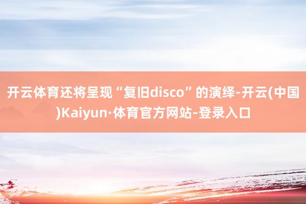 开云体育还将呈现“复旧disco”的演绎-开云(中国)Kaiyun·体育官方网站-登录入口