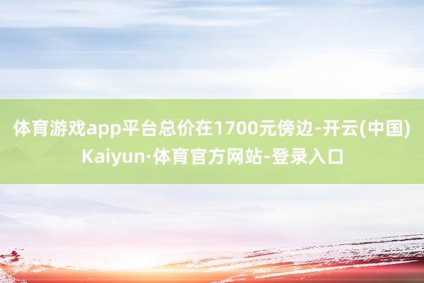 体育游戏app平台总价在1700元傍边-开云(中国)Kaiyun·体育官方网站-登录入口