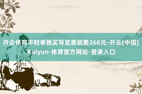 开云体育平时单独买导览票就要268元-开云(中国)Kaiyun·体育官方网站-登录入口