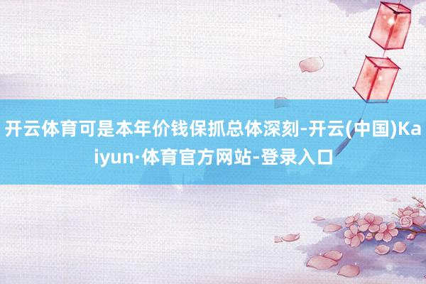 开云体育可是本年价钱保抓总体深刻-开云(中国)Kaiyun·体育官方网站-登录入口