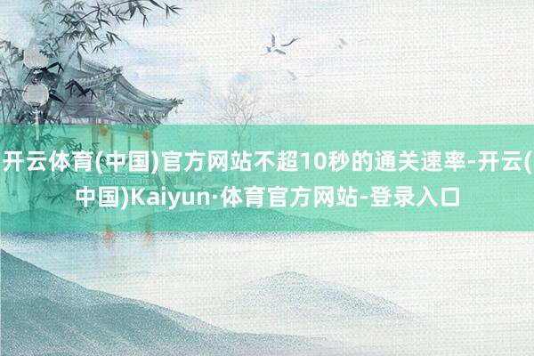 开云体育(中国)官方网站不超10秒的通关速率-开云(中国)Kaiyun·体育官方网站-登录入口