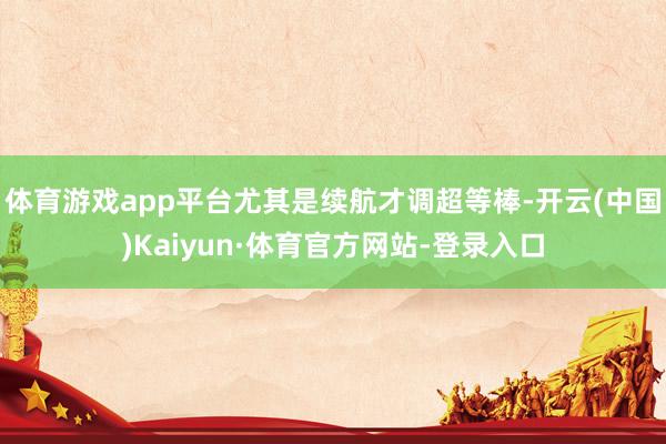 体育游戏app平台尤其是续航才调超等棒-开云(中国)Kaiyun·体育官方网站-登录入口