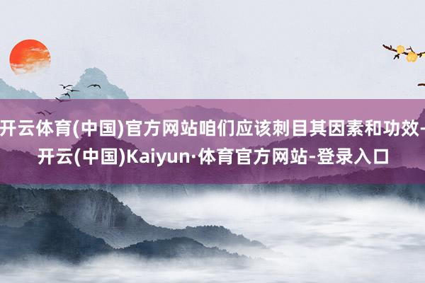 开云体育(中国)官方网站咱们应该刺目其因素和功效-开云(中国)Kaiyun·体育官方网站-登录入口
