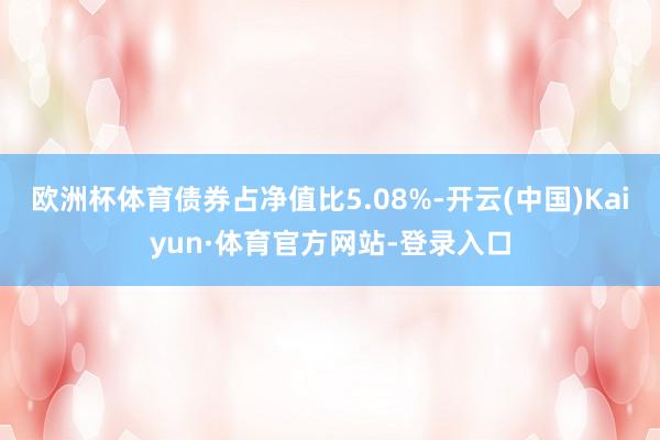 欧洲杯体育债券占净值比5.08%-开云(中国)Kaiyun·体育官方网站-登录入口