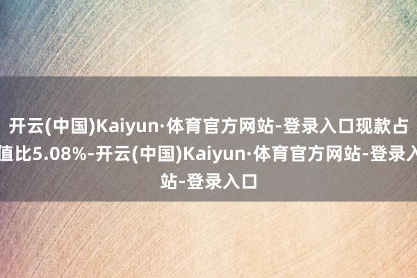 开云(中国)Kaiyun·体育官方网站-登录入口现款占净值比5.08%-开云(中国)Kaiyun·体育官方网站-登录入口