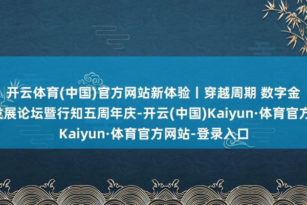 开云体育(中国)官方网站新体验丨穿越周期 数字金融运行高质地发展论坛暨行知五周年庆-开云(中国)Kaiyun·体育官方网站-登录入口