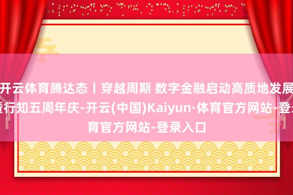 开云体育腾达态丨穿越周期 数字金融启动高质地发展论坛暨行知五周年庆-开云(中国)Kaiyun·体育官方网站-登录入口