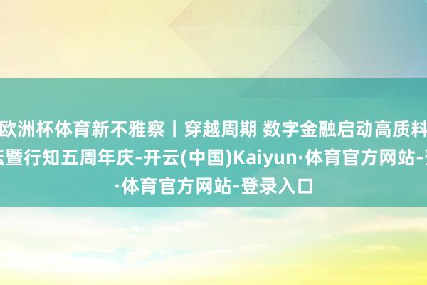 欧洲杯体育新不雅察丨穿越周期 数字金融启动高质料发展论坛暨行知五周年庆-开云(中国)Kaiyun·体育官方网站-登录入口