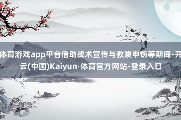 体育游戏app平台借助战术宣传与教唆申饬等期间-开云(中国)Kaiyun·体育官方网站-登录入口