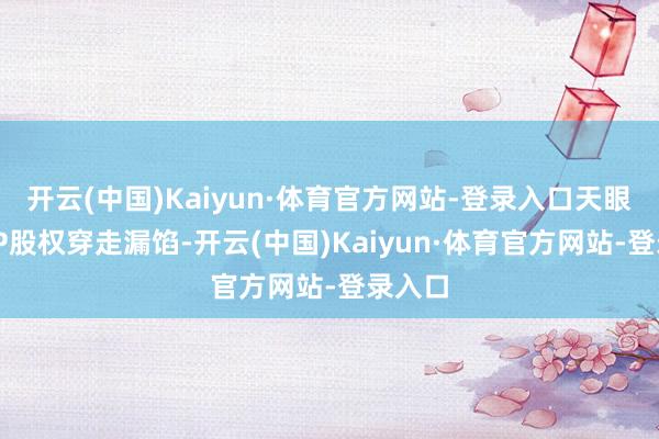 开云(中国)Kaiyun·体育官方网站-登录入口天眼查APP股权穿走漏馅-开云(中国)Kaiyun·体育官方网站-登录入口