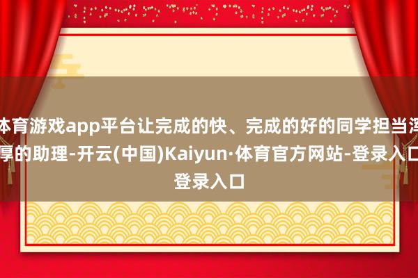 体育游戏app平台让完成的快、完成的好的同学担当浑厚的助理-开云(中国)Kaiyun·体育官方网站-登录入口