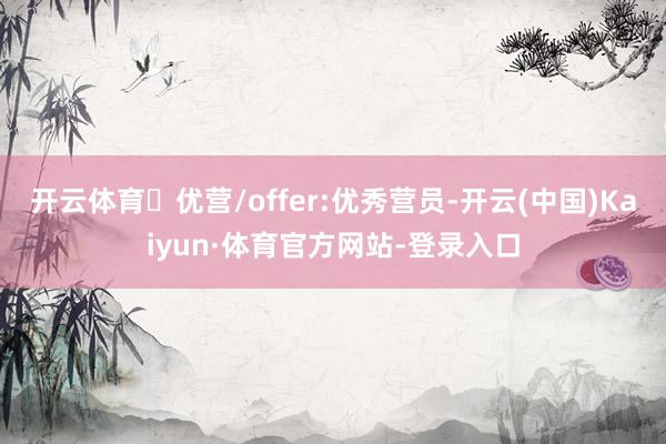 开云体育✅优营/offer:优秀营员-开云(中国)Kaiyun·体育官方网站-登录入口