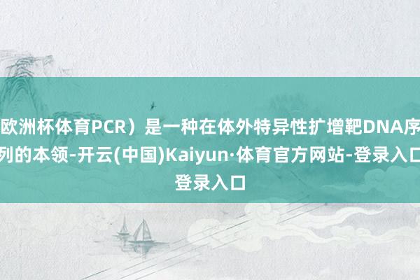 欧洲杯体育PCR)是一种在体外特异性扩增靶DNA序列的本领-开云(中国)Kaiyun·体育官方网站-登录入口