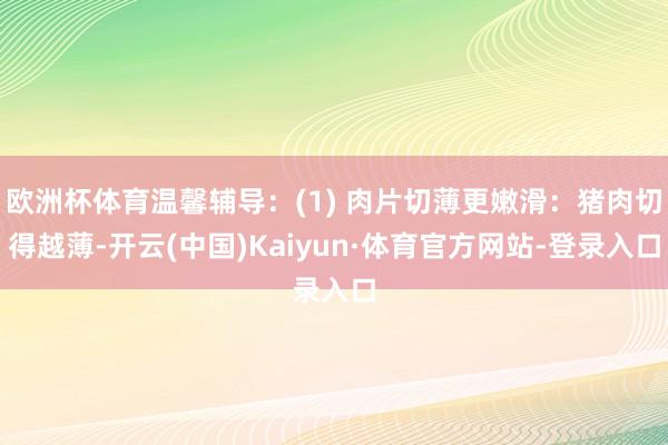 欧洲杯体育温馨辅导:(1) 肉片切薄更嫩滑:猪肉切得越薄-开云(中国)Kaiyun·体育官方网站-登录入口