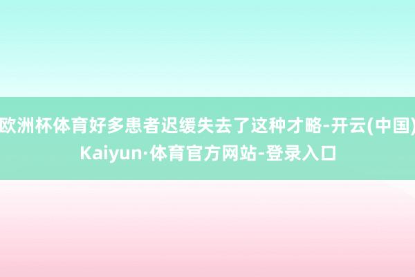 欧洲杯体育好多患者迟缓失去了这种才略-开云(中国)Kaiyun·体育官方网站-登录入口