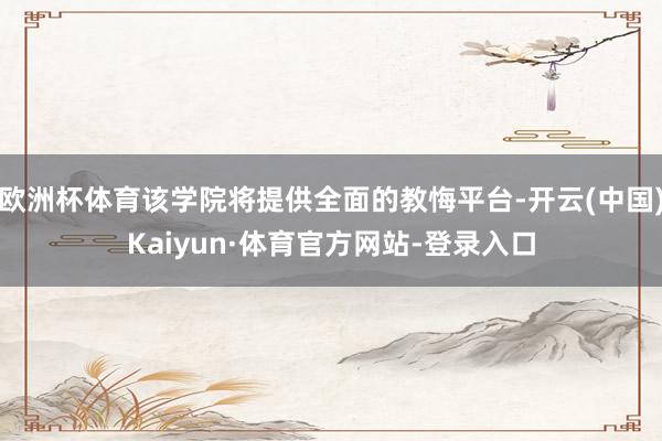 欧洲杯体育该学院将提供全面的教悔平台-开云(中国)Kaiyun·体育官方网站-登录入口